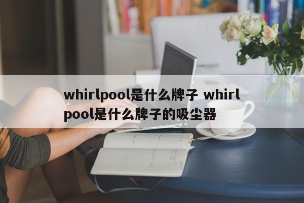 whirlpool是什么牌子 whirlpool是什么牌子的吸尘器